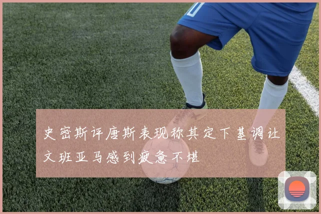 史密斯评唐斯表现称其定下基调让文班亚马感到疲惫不堪