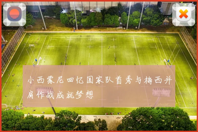 小西蒙尼回忆国家队首秀与梅西并肩作战成就梦想