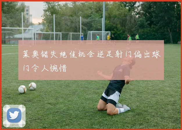 莱奥错失绝佳机会逆足射门偏出球门令人惋惜