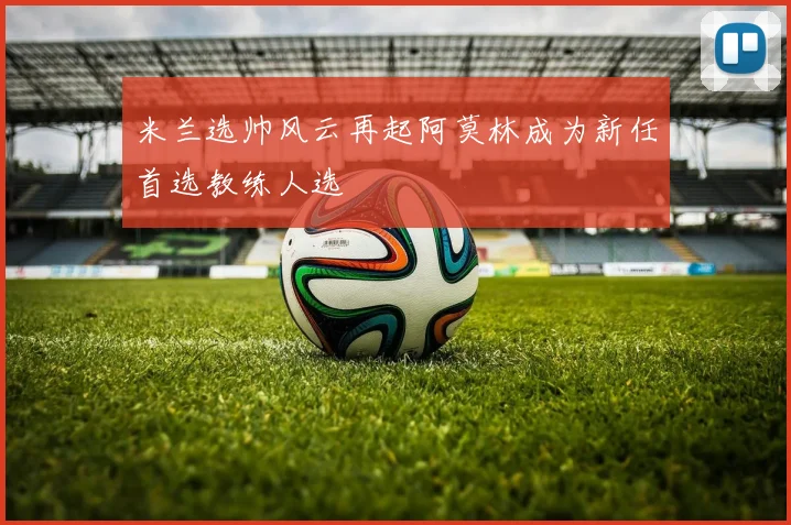 米兰选帅风云再起阿莫林成为新任首选教练人选