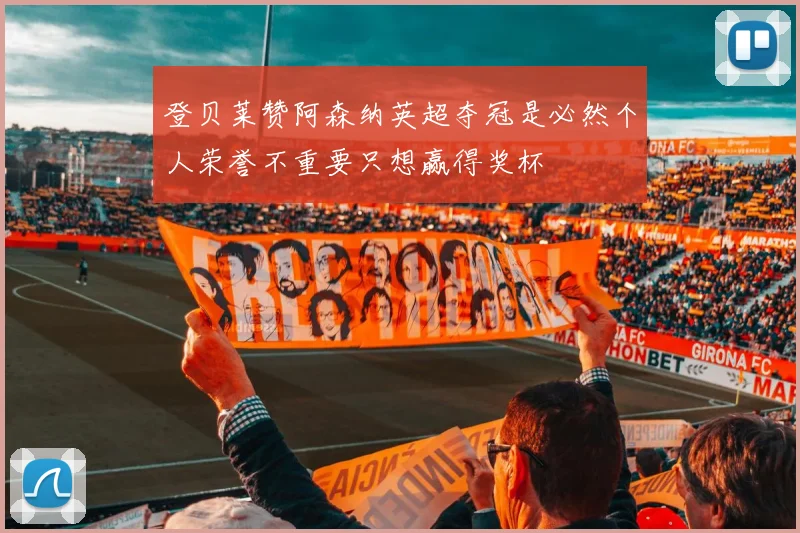 登贝莱赞阿森纳英超夺冠是必然个人荣誉不重要只想赢得奖杯