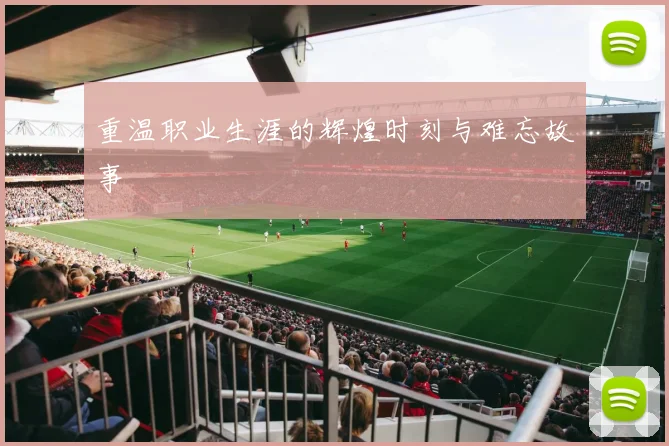 重温职业生涯的辉煌时刻与难忘故事