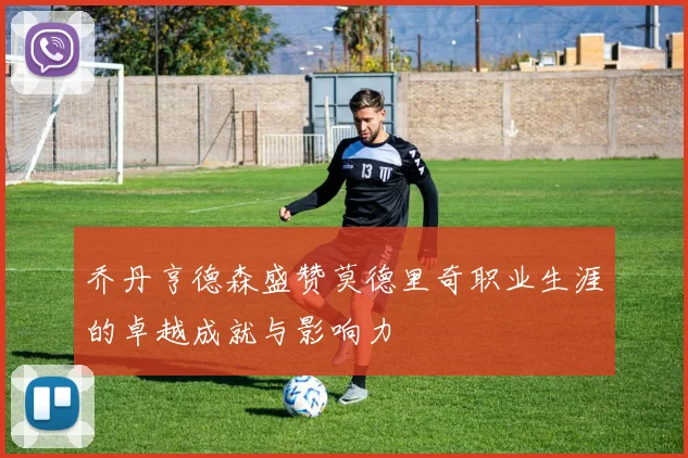 乔丹亨德森盛赞莫德里奇职业生涯的卓越成就与影响力