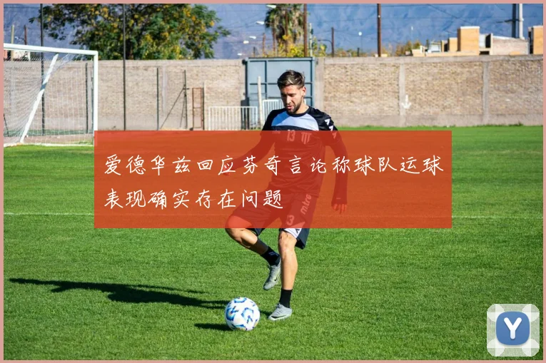 爱德华兹回应芬奇言论称球队运球表现确实存在问题
