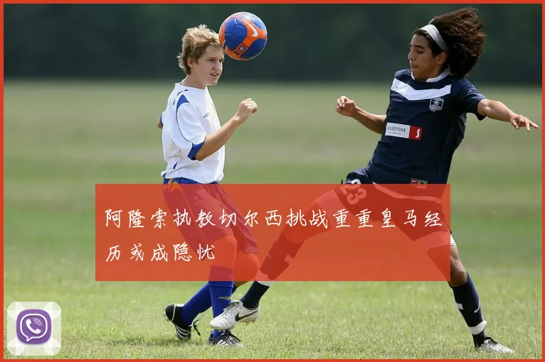 阿隆索执教切尔西挑战重重皇马经历或成隐忧