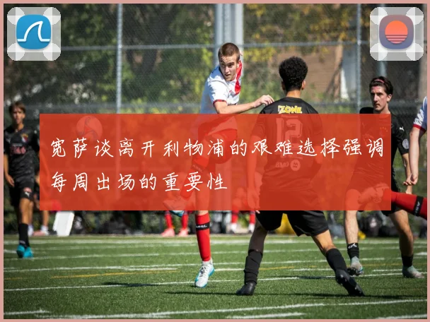 宽萨谈离开利物浦的艰难选择强调每周出场的重要性